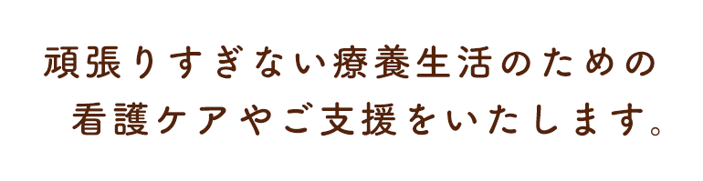 頑張りすぎない療養生活のための看護ケアやご支援をいたします。